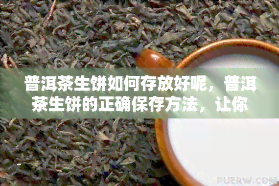 普洱茶生饼如何存放好呢，普洱茶生饼的正确保存方法，让你品尝到口感！