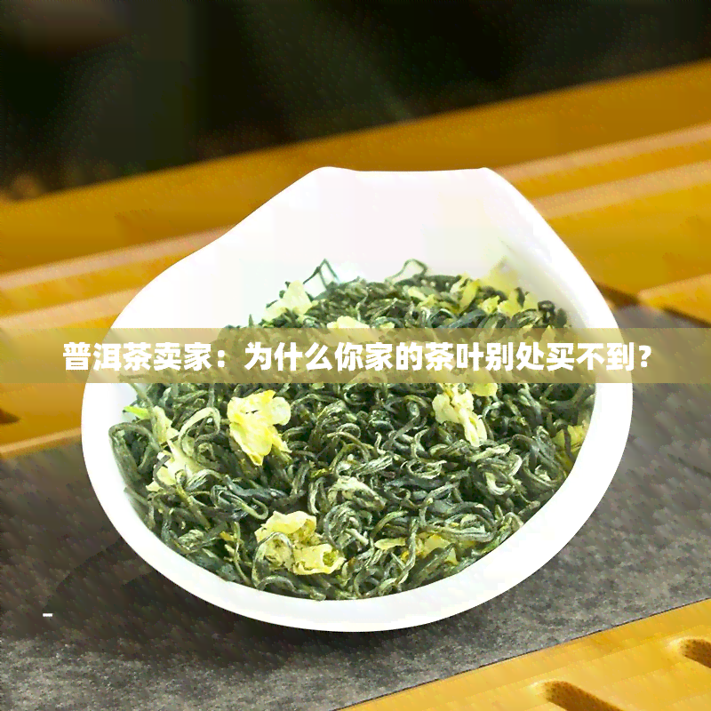 普洱茶卖家：为什么你家的茶叶别处买不到？