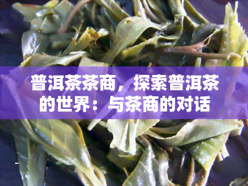 普洱茶茶商，探索普洱茶的世界：与茶商的对话