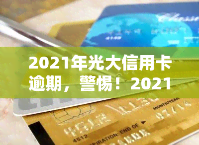 2021年光大信用卡逾期，警惕！2021年光大信用卡逾期风险需重视