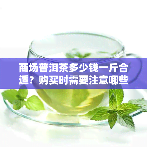 商场普洱茶多少钱一斤合适？购买时需要注意哪些事项？