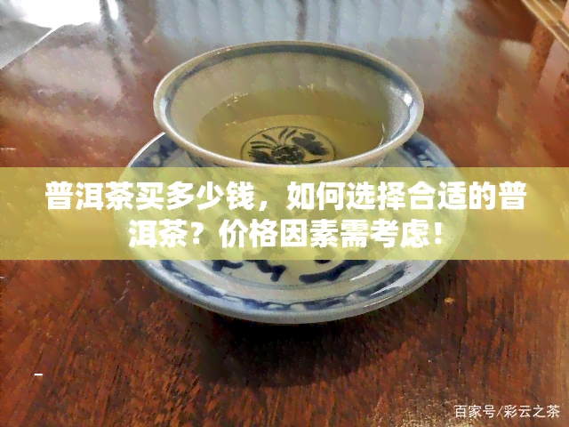 普洱茶买多少钱，如何选择合适的普洱茶？价格因素需考虑！