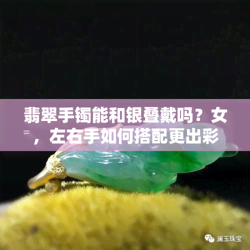 翡翠手镯能和银叠戴吗？女，左右手如何搭配更出彩？