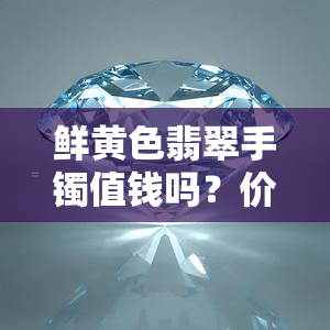 鲜黄色翡翠手镯值钱吗？价格多少？