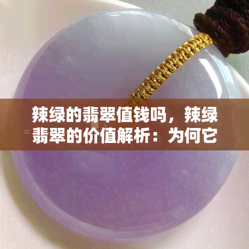 辣绿的翡翠值钱吗，辣绿翡翠的价值解析：为何它如此珍贵？