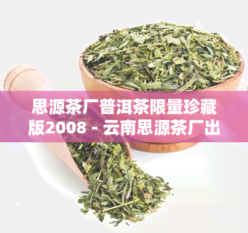 思源茶厂普洱茶限量珍藏版2008 - 云南思源茶厂出品，限量版，值得收藏