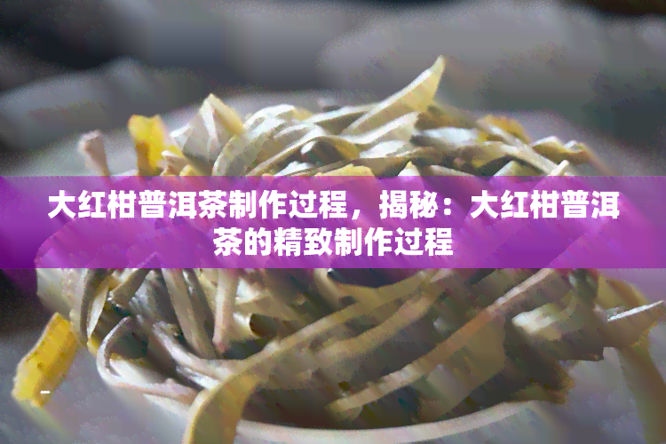 大红柑普洱茶制作过程，揭秘：大红柑普洱茶的精致制作过程