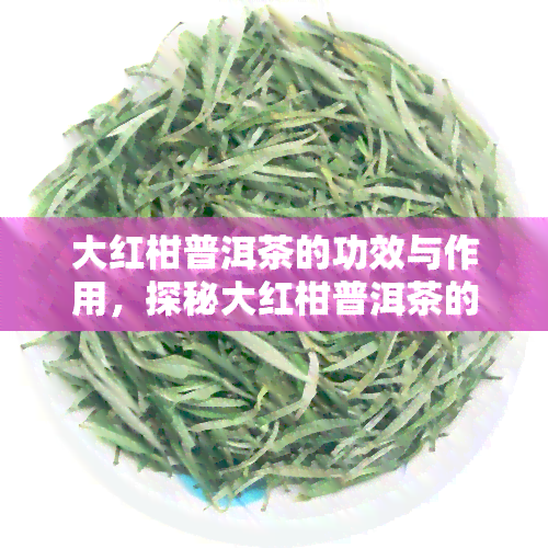 大红柑普洱茶的功效与作用，探秘大红柑普洱茶的神奇功效与作用