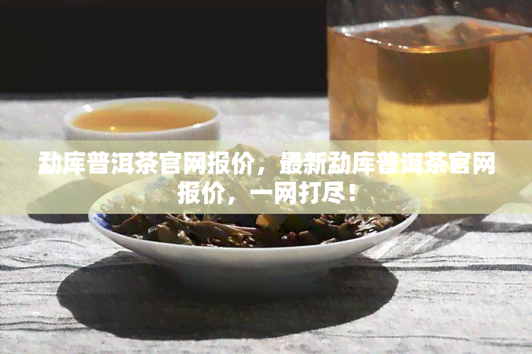 勐库普洱茶官网报价，最新勐库普洱茶官网报价，一网打尽！