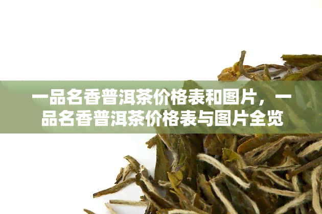 一品名香普洱茶价格表和图片，一品名香普洱茶价格表与图片全览