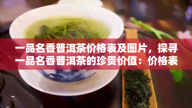 一品名香普洱茶价格表及图片，探寻一品名香普洱茶的珍贵价值：价格表与精美图片全览