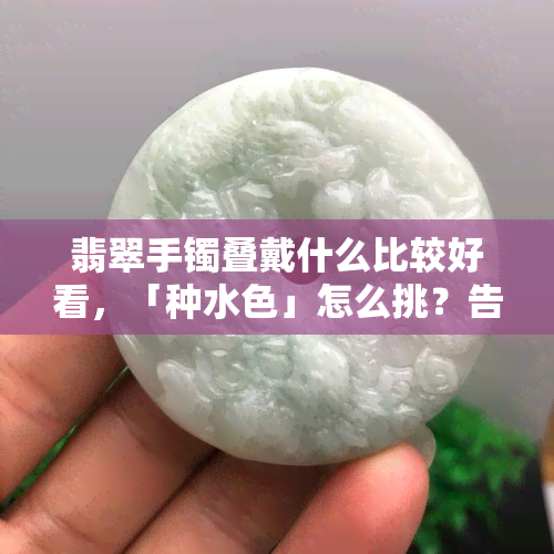 翡翠手镯叠戴什么比较好看，「种水色」怎么挑？告诉你翡翠手镯叠戴的学问