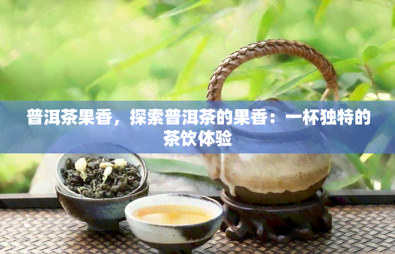 普洱茶果香，探索普洱茶的果香：一杯独特的茶饮体验