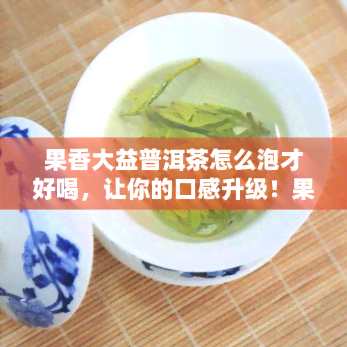 果香大益普洱茶怎么泡才好喝，让你的口感升级！果香大益普洱茶的正确冲泡方法