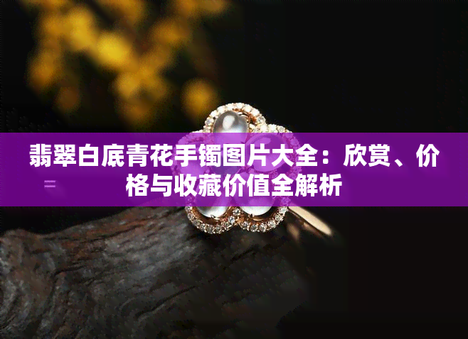 翡翠白底青花手镯图片大全：欣赏、价格与收藏价值全解析