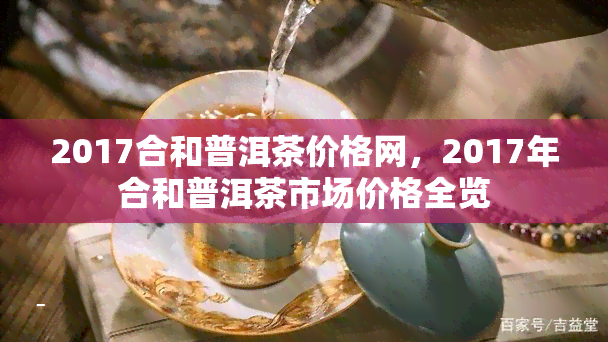 2017合和普洱茶价格网，2017年合和普洱茶市场价格全览