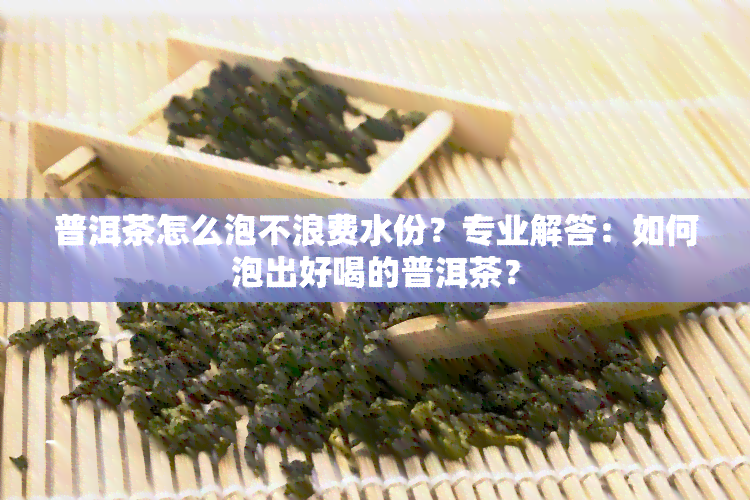 普洱茶怎么泡不浪费水份？专业解答：如何泡出好喝的普洱茶？