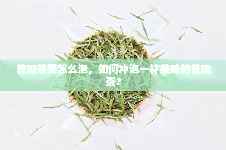 普洱茶要怎么泡，如何冲泡一杯美味的普洱茶？