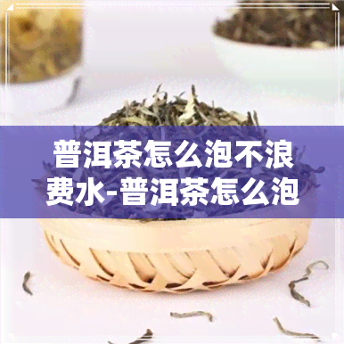 普洱茶怎么泡不浪费水-普洱茶怎么泡不浪费水呢