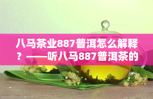 八马茶业887普洱怎么解释？——听八马887普洱茶的故事，了解八马茶业普洱熟茶357克和普洱茶的价值，探讨八马茶业的普洱是否值得收藏，分享对八马普洱茶的看法。