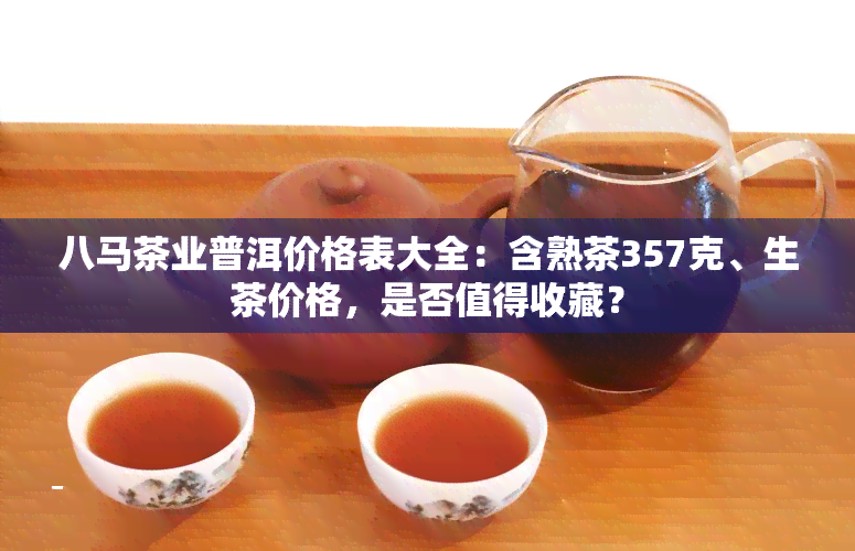 八马茶业普洱价格表大全：含熟茶357克、生茶价格，是否值得收藏？