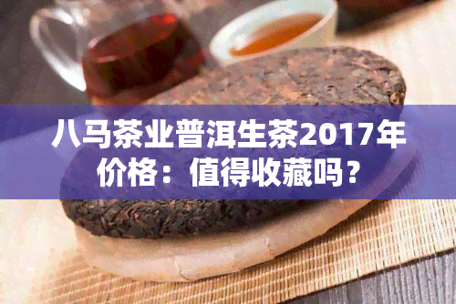 八马茶业普洱生茶2017年价格：值得收藏吗？