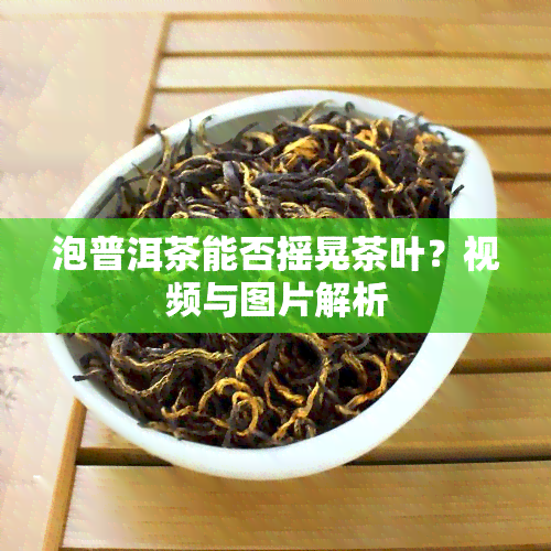 泡普洱茶能否摇晃茶叶？视频与图片解析