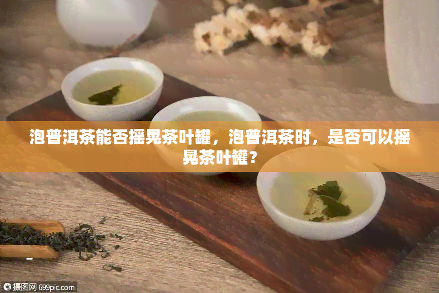 泡普洱茶能否摇晃茶叶罐，泡普洱茶时，是否可以摇晃茶叶罐？