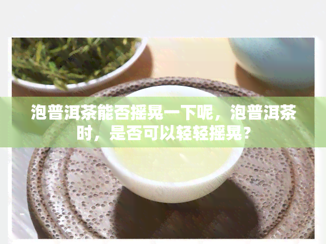 泡普洱茶能否摇晃一下呢，泡普洱茶时，是否可以轻轻摇晃？