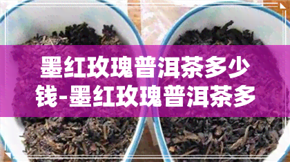 墨红玫瑰普洱茶多少钱-墨红玫瑰普洱茶多少钱一瓶