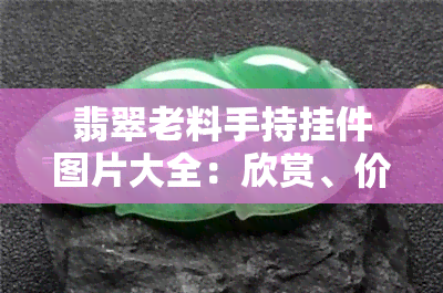 翡翠老料手持挂件图片大全：欣赏、价格与手把件、手镯图片