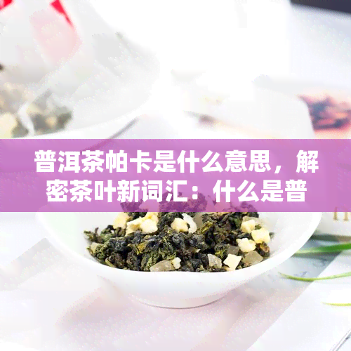 普洱茶帕卡是什么意思，解密茶叶新词汇：什么是普洱茶帕卡？