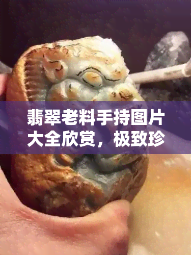 翡翠老料手持图片大全欣赏，极致珍藏！翡翠老料手持图片大全欣赏