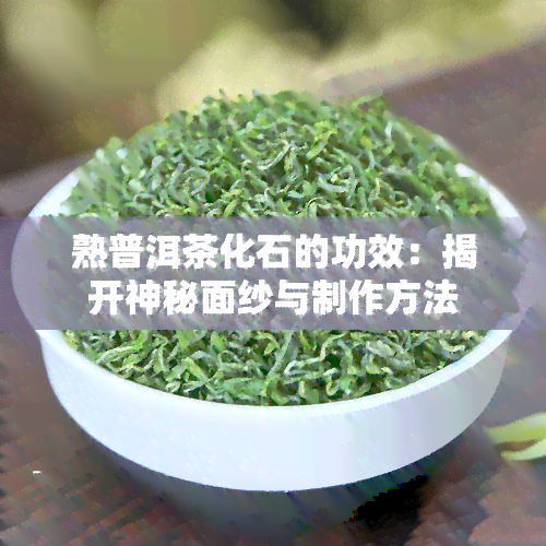 熟普洱茶化石的功效：揭开神秘面纱与制作方法