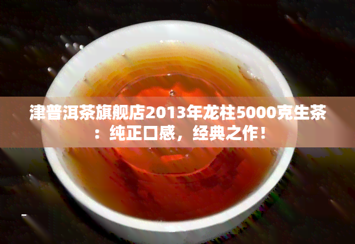 津普洱茶旗舰店2013年龙柱5000克生茶：纯正口感，经典之作！