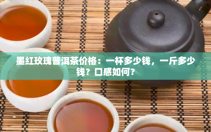 墨红玫瑰普洱茶价格：一杯多少钱，一斤多少钱？口感如何？