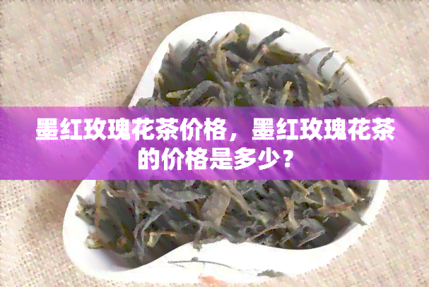 墨红玫瑰花茶价格，墨红玫瑰花茶的价格是多少？