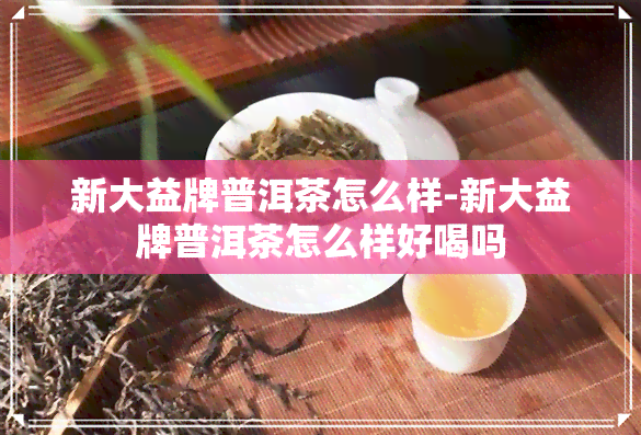 新大益牌普洱茶怎么样-新大益牌普洱茶怎么样好喝吗