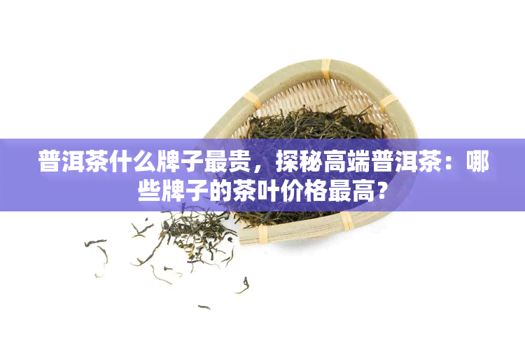 普洱茶什么牌子最贵，探秘高端普洱茶：哪些牌子的茶叶价格更高？