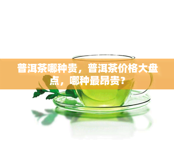 普洱茶哪种贵，普洱茶价格大盘点，哪种最昂贵？