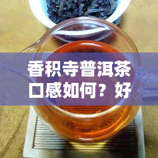 香积寺普洱茶口感如何？好喝吗？价格多少？附图