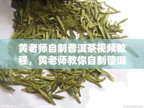 黄老师自制普洱茶视频教程，黄老师教你自制普洱茶，一看就会的视频教程！