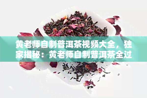 黄老师自制普洱茶视频大全，独家揭秘：黄老师自制普洱茶全过程全录！