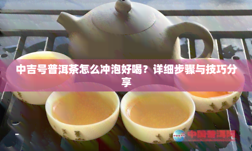 中吉号普洱茶怎么冲泡好喝？详细步骤与技巧分享