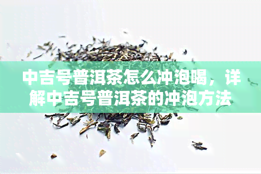 中吉号普洱茶怎么冲泡喝，详解中吉号普洱茶的冲泡方法与步骤