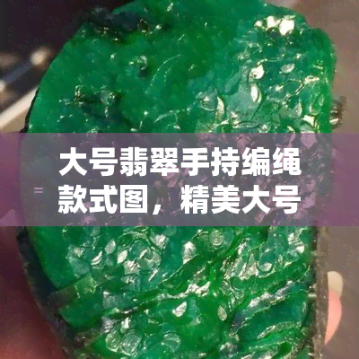 大号翡翠手持编绳款式图，精美大号翡翠手持编绳款式，独具匠心的设计让你爱不释手！