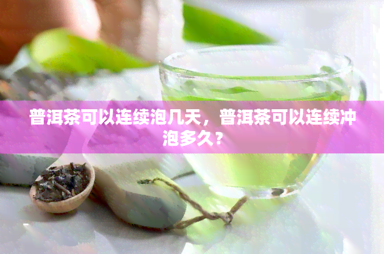 普洱茶可以连续泡几天，普洱茶可以连续冲泡多久？