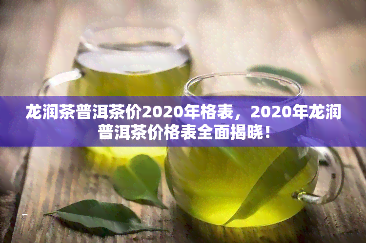 龙润茶普洱茶价2020年格表，2020年龙润普洱茶价格表全面揭晓！