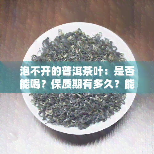 泡不开的普洱茶叶：是否能喝？保质期有多久？能否过夜？