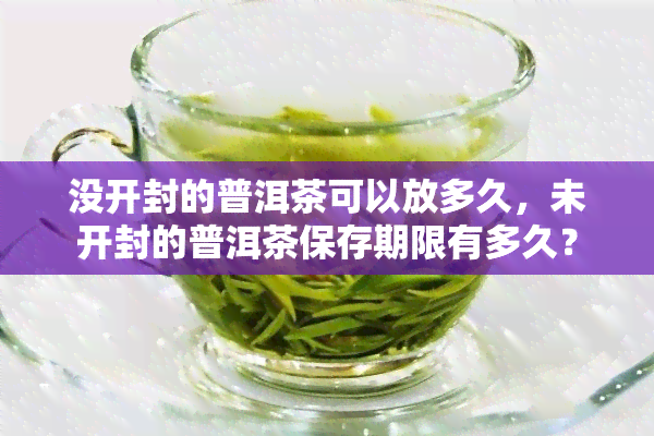 没开封的普洱茶可以放多久，未开封的普洱茶保存期限有多久？